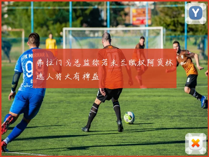 弗拉门戈总监称若米兰赋权阿莫林选人将大有裨益
