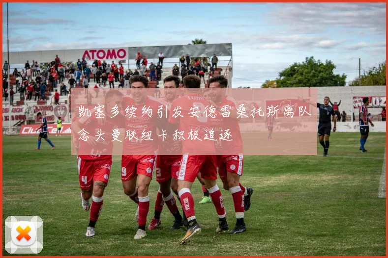 凯塞多续约引发安德雷桑托斯离队念头曼联纽卡积极追逐