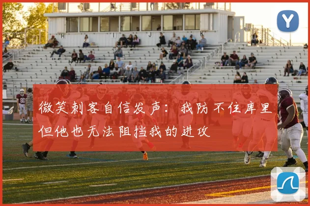 微笑刺客自信发声：我防不住库里但他也无法阻挡我的进攻