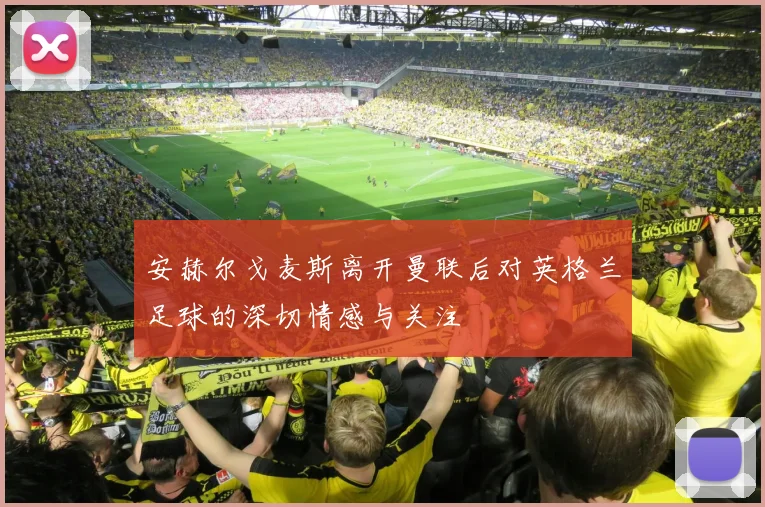 安赫尔戈麦斯离开曼联后对英格兰足球的深切情感与关注