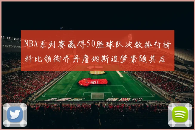 NBA系列赛赢得50胜球队次数排行榜科比领衔乔丹詹姆斯追梦紧随其后