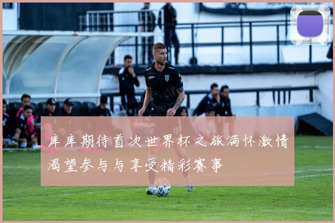 库库期待首次世界杯之旅满怀激情渴望参与与享受精彩赛事