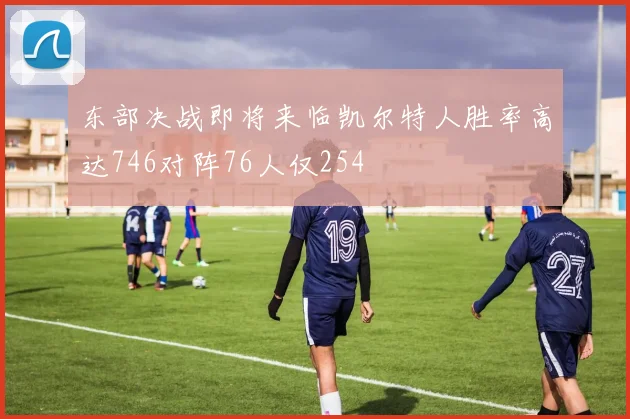 东部决战即将来临凯尔特人胜率高达746对阵76人仅254