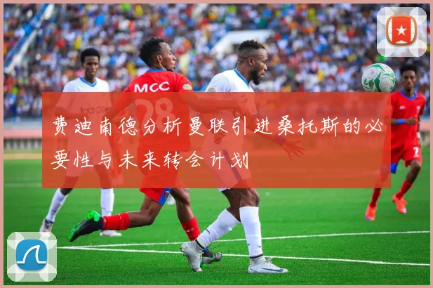 费迪南德分析曼联引进桑托斯的必要性与未来转会计划