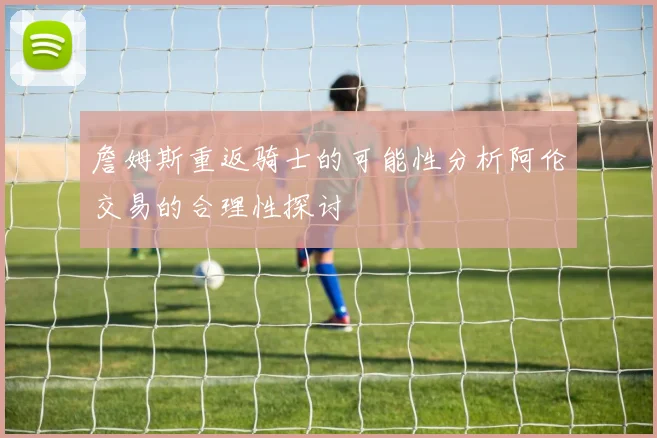 詹姆斯重返骑士的可能性分析阿伦交易的合理性探讨