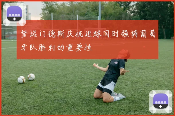 努诺门德斯庆祝进球同时强调葡萄牙队胜利的重要性