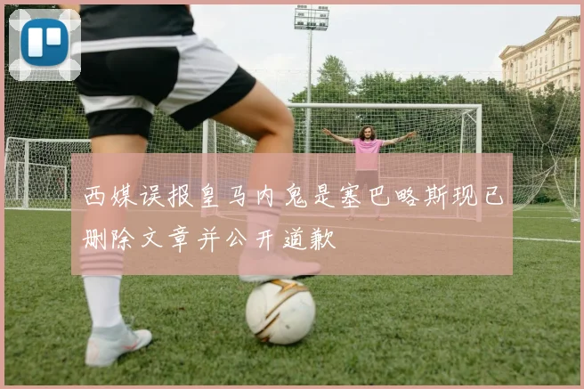 西媒误报皇马内鬼是塞巴略斯现已删除文章并公开道歉