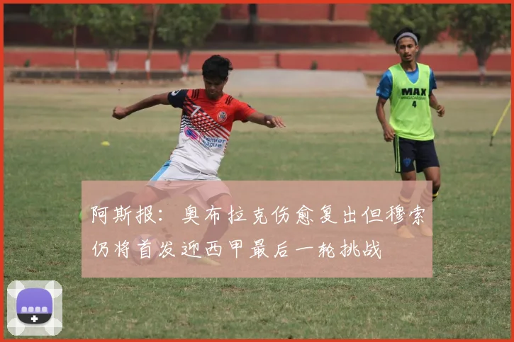 阿斯报：奥布拉克伤愈复出但穆索仍将首发迎西甲最后一轮挑战