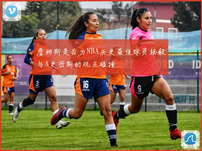 詹姆斯是否为NBA历史最佳球员杨毅与A史密斯的观点碰撞