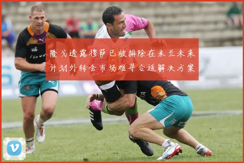 隆戈透露穆萨已被排除在米兰未来计划外转会市场难寻合适解决方案